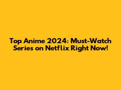 Top Anime 2024: Must-Watch Series on Netflix Right Now!