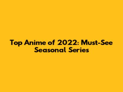 Top Anime of 2022: Must-See Seasonal Series