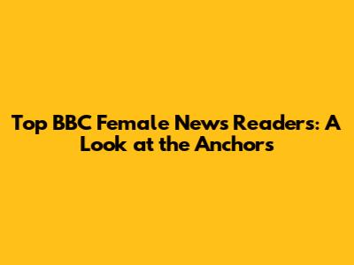 Top BBC Female News Readers: A Look at the Anchors