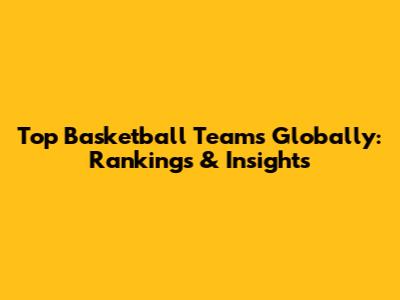 Top Basketball Teams Globally: Rankings & Insights