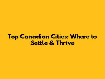 Top Canadian Cities: Where to Settle & Thrive