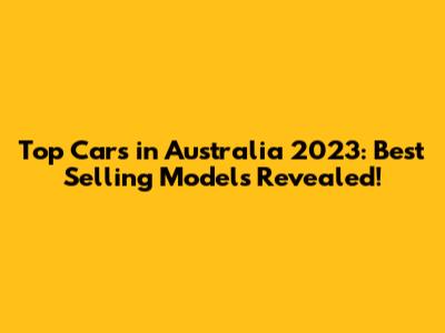 Top Cars in Australia 2023: Best Selling Models Revealed!