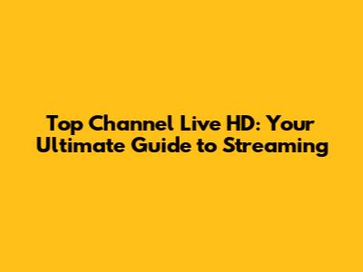 Top Channel Live HD: Your Ultimate Guide to Streaming