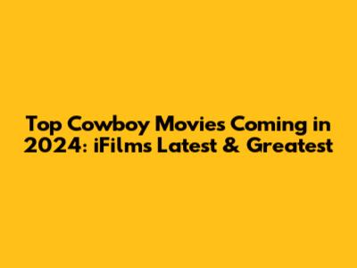 Top Cowboy Movies Coming in 2024: iFilm's Latest & Greatest