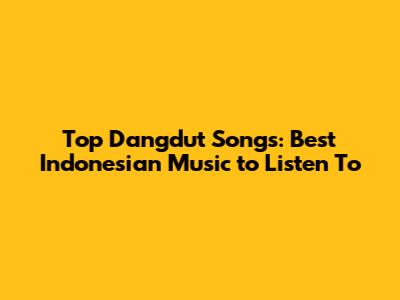 Top Dangdut Songs: Best Indonesian Music to Listen To