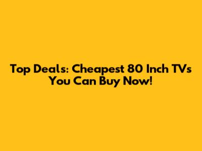 Top Deals: Cheapest 80 Inch TVs You Can Buy Now!