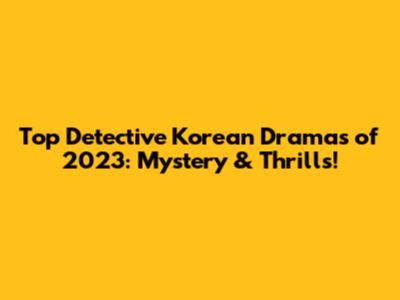 Top Detective Korean Dramas of 2023: Mystery & Thrills!