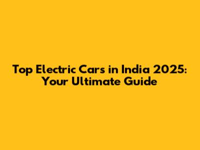 Top Electric Cars in India 2025: Your Ultimate Guide