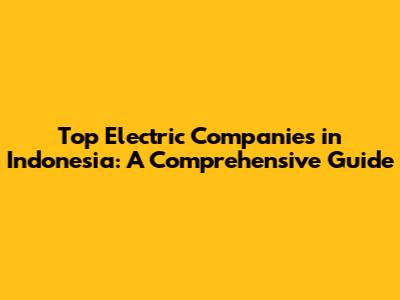 Top Electric Companies in Indonesia: A Comprehensive Guide
