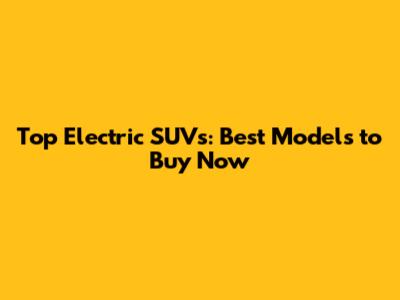 Top Electric SUVs: Best Models to Buy Now