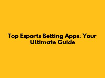 Top Esports Betting Apps: Your Ultimate Guide
