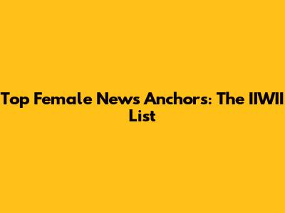 Top Female News Anchors: The IIWII List
