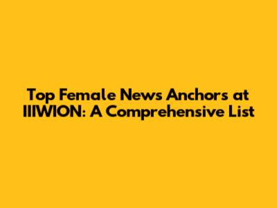 Top Female News Anchors at IIIWION: A Comprehensive List