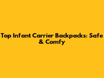 Top Infant Carrier Backpacks: Safe & Comfy