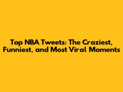 Top NBA Tweets: The Craziest, Funniest, and Most Viral Moments