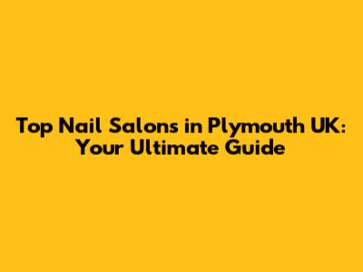 Top Nail Salons in Plymouth UK: Your Ultimate Guide