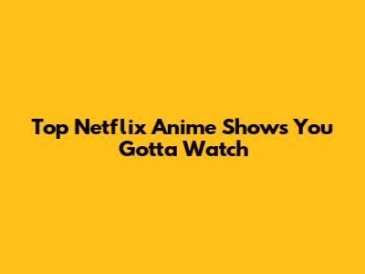 Top Netflix Anime Shows You Gotta Watch