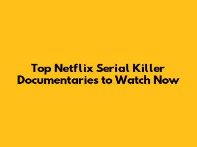 Top Netflix Serial Killer Documentaries to Watch Now