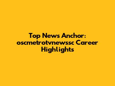 Top News Anchor: oscmetrotvnewssc Career Highlights