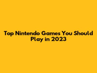 Top Nintendo Games You Should Play in 2023