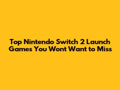 Top Nintendo Switch 2 Launch Games You Won't Want to Miss