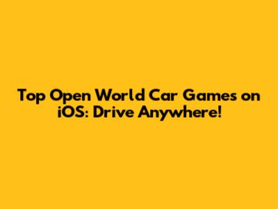 Top Open World Car Games on iOS: Drive Anywhere!
