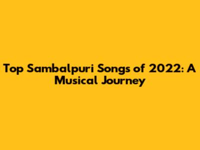 Top Sambalpuri Songs of 2022: A Musical Journey