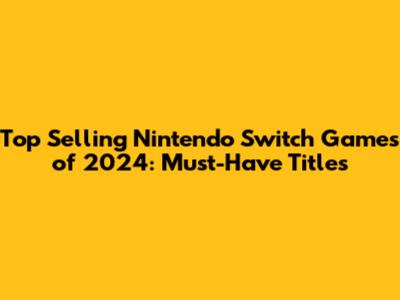 Top Selling Nintendo Switch Games of 2024: Must-Have Titles