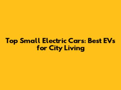 Top Small Electric Cars: Best EVs for City Living
