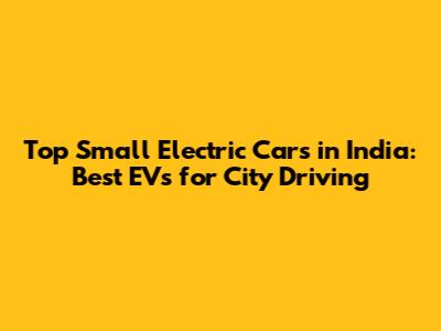 Top Small Electric Cars in India: Best EVs for City Driving