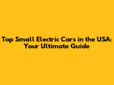 Top Small Electric Cars in the USA: Your Ultimate Guide