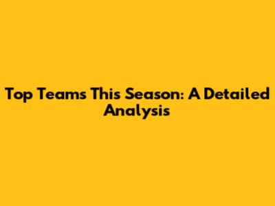 Top Teams This Season: A Detailed Analysis