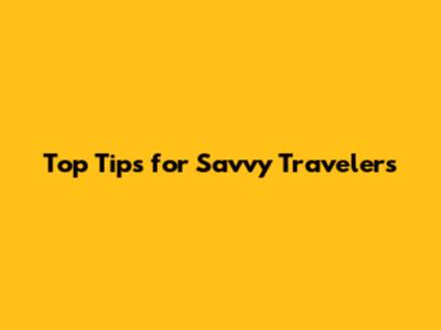 Top Tips for Savvy Travelers