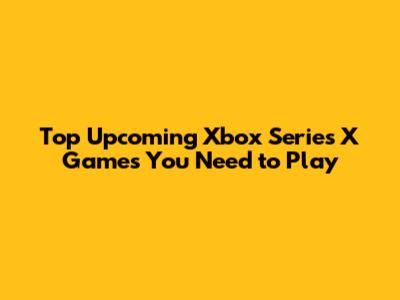Top Upcoming Xbox Series X Games You Need to Play