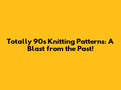 Totally 90s Knitting Patterns: A Blast from the Past!