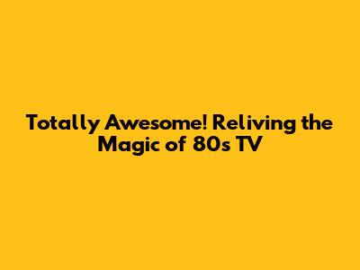 Totally Awesome! Reliving the Magic of 80s TV