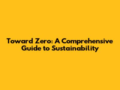 Toward Zero: A Comprehensive Guide to Sustainability