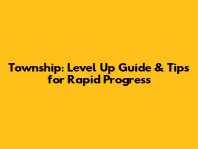 Township: Level Up Guide & Tips for Rapid Progress