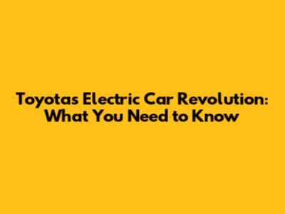 Toyota's Electric Car Revolution: What You Need to Know