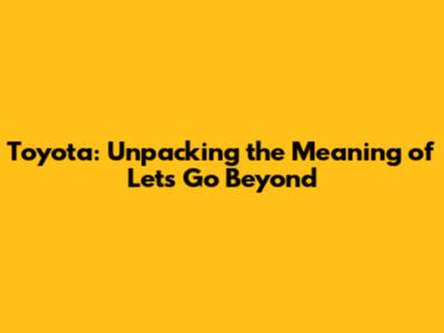 Toyota: Unpacking the Meaning of "Let's Go Beyond"