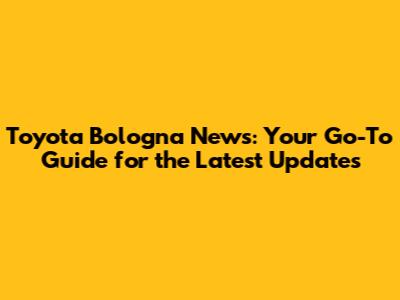 Toyota Bologna News: Your Go-To Guide for the Latest Updates