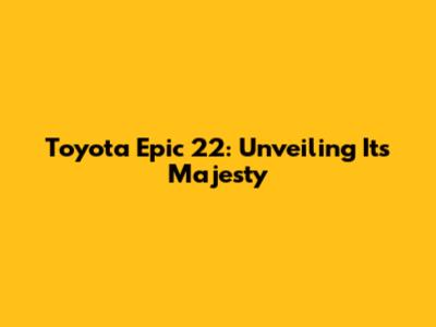 Toyota Epic 22: Unveiling Its Majesty