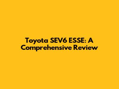Toyota SEV6 ESSE: A Comprehensive Review