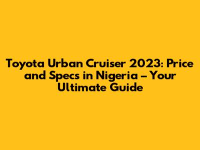 Toyota Urban Cruiser 2023: Price and Specs in Nigeria – Your Ultimate Guide