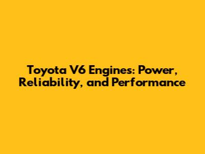 Toyota V6 Engines: Power, Reliability, and Performance