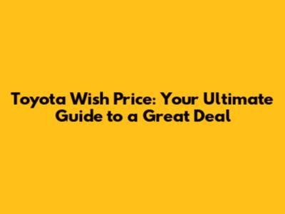Toyota Wish Price: Your Ultimate Guide to a Great Deal