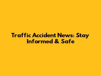 Traffic Accident News: Stay Informed & Safe