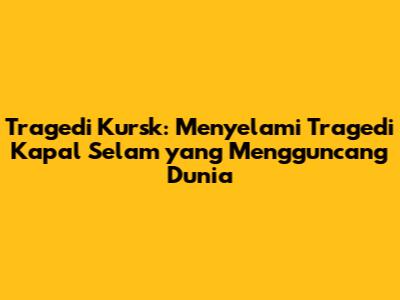 Tragedi Kursk: Menyelami Tragedi Kapal Selam yang Mengguncang Dunia