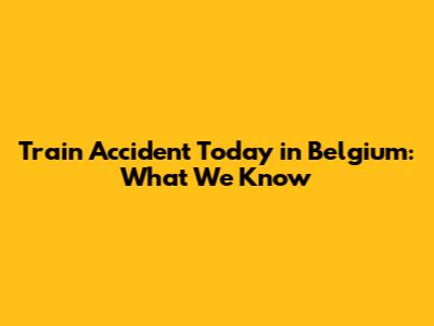Train Accident Today in Belgium: What We Know