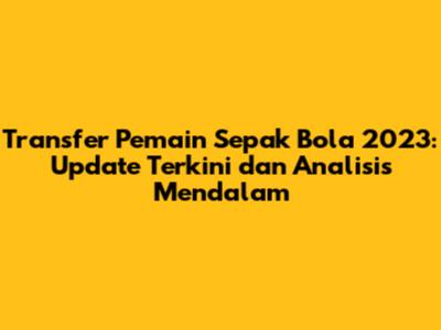 Transfer Pemain Sepak Bola 2023: Update Terkini dan Analisis Mendalam